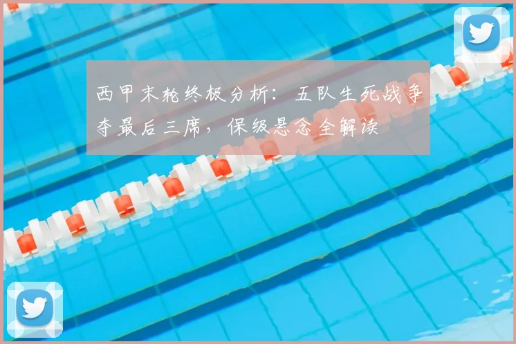 西甲末轮终极分析:五队生死战争夺最后三席,保级悬念全解读