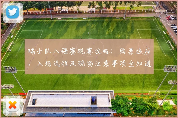 瑞士队八强赛观赛攻略：购票选座、入场流程及现场注意事项全知道