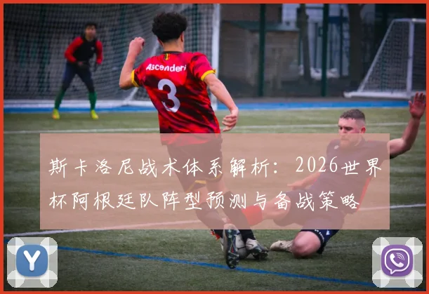 斯卡洛尼战术体系解析：2026世界杯阿根廷队阵型预测与备战策略