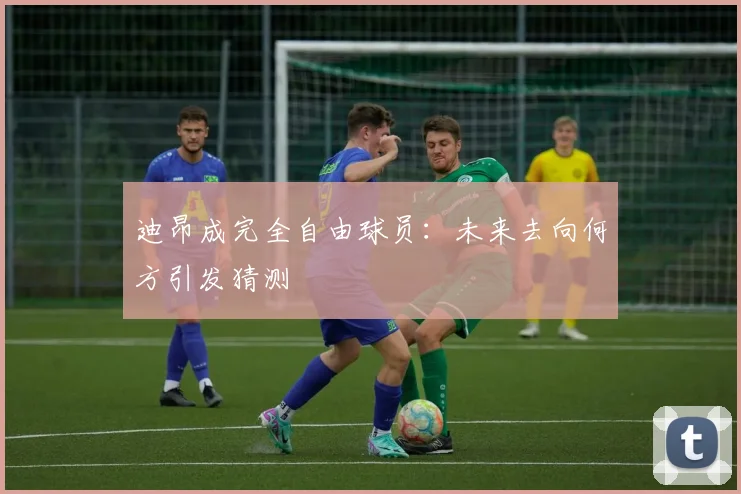 迪昂成完全自由球员:未来去向何方引发猜测