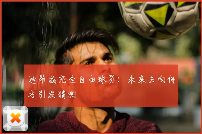 迪昂成完全自由球员:未来去向何方引发猜测