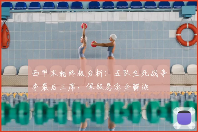 西甲末轮终极分析：五队生死战争夺最后三席，保级悬念全解读